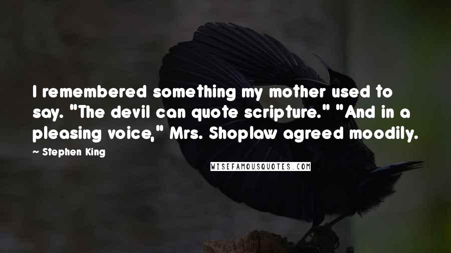 Stephen King Quotes: I remembered something my mother used to say. "The devil can quote scripture." "And in a pleasing voice," Mrs. Shoplaw agreed moodily.