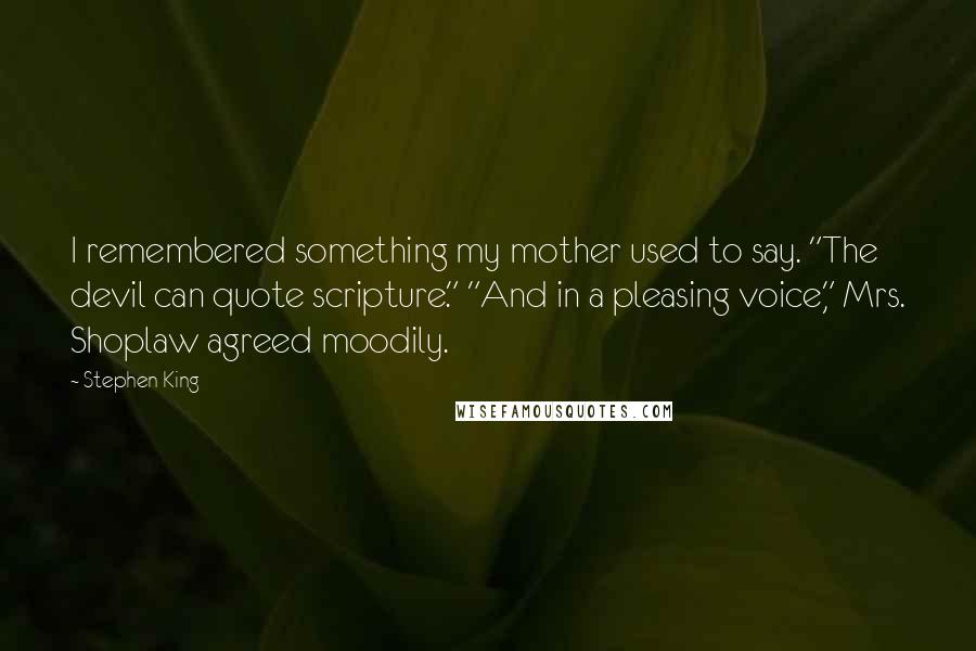 Stephen King Quotes: I remembered something my mother used to say. "The devil can quote scripture." "And in a pleasing voice," Mrs. Shoplaw agreed moodily.