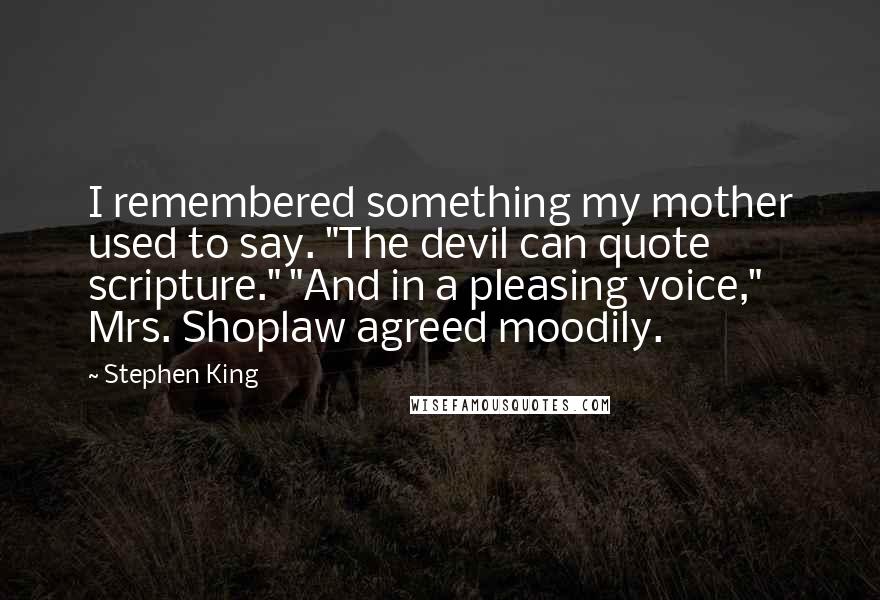 Stephen King Quotes: I remembered something my mother used to say. "The devil can quote scripture." "And in a pleasing voice," Mrs. Shoplaw agreed moodily.