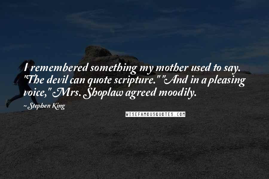 Stephen King Quotes: I remembered something my mother used to say. "The devil can quote scripture." "And in a pleasing voice," Mrs. Shoplaw agreed moodily.