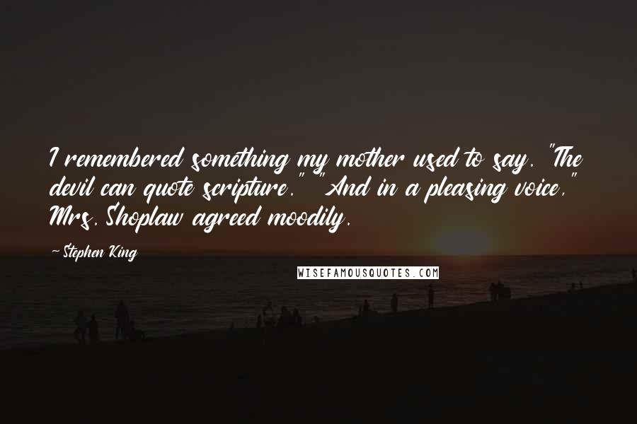 Stephen King Quotes: I remembered something my mother used to say. "The devil can quote scripture." "And in a pleasing voice," Mrs. Shoplaw agreed moodily.