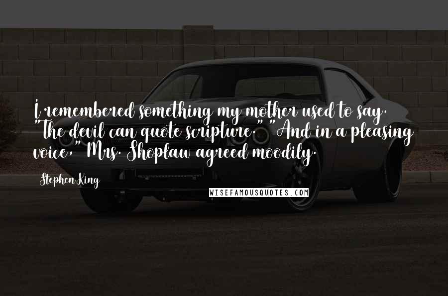 Stephen King Quotes: I remembered something my mother used to say. "The devil can quote scripture." "And in a pleasing voice," Mrs. Shoplaw agreed moodily.