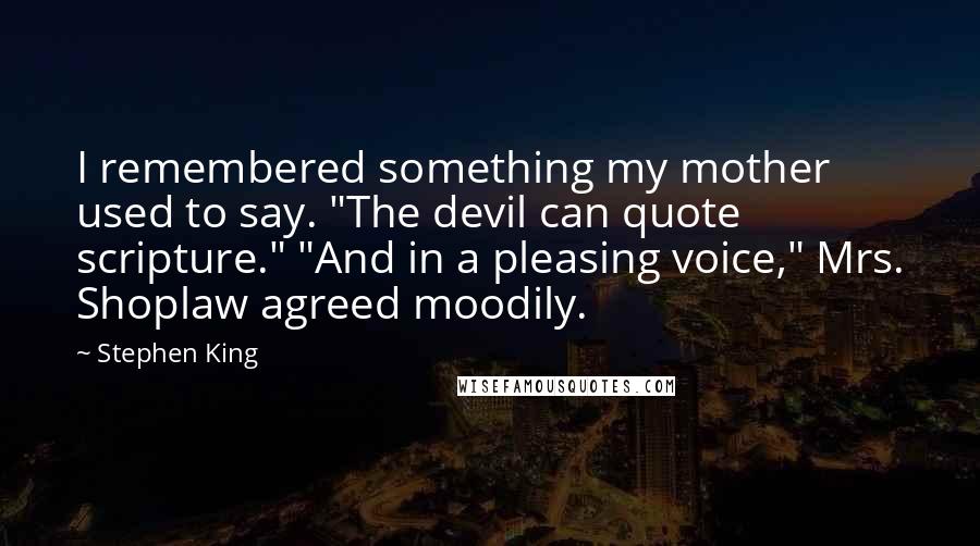 Stephen King Quotes: I remembered something my mother used to say. "The devil can quote scripture." "And in a pleasing voice," Mrs. Shoplaw agreed moodily.