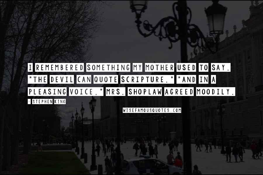 Stephen King Quotes: I remembered something my mother used to say. "The devil can quote scripture." "And in a pleasing voice," Mrs. Shoplaw agreed moodily.