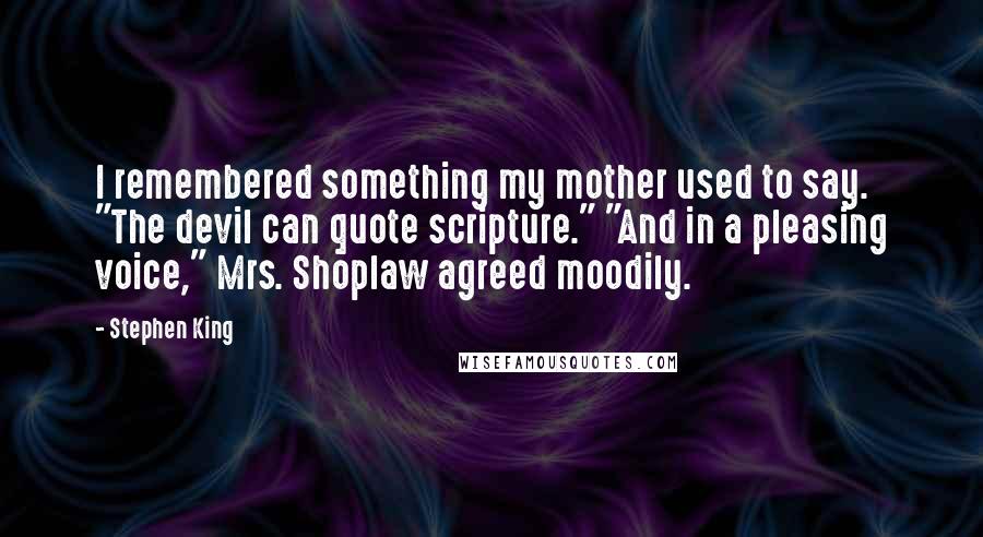 Stephen King Quotes: I remembered something my mother used to say. "The devil can quote scripture." "And in a pleasing voice," Mrs. Shoplaw agreed moodily.