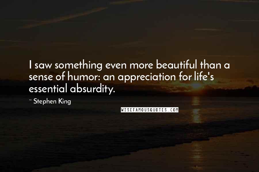 Stephen King Quotes: I saw something even more beautiful than a sense of humor: an appreciation for life's essential absurdity.