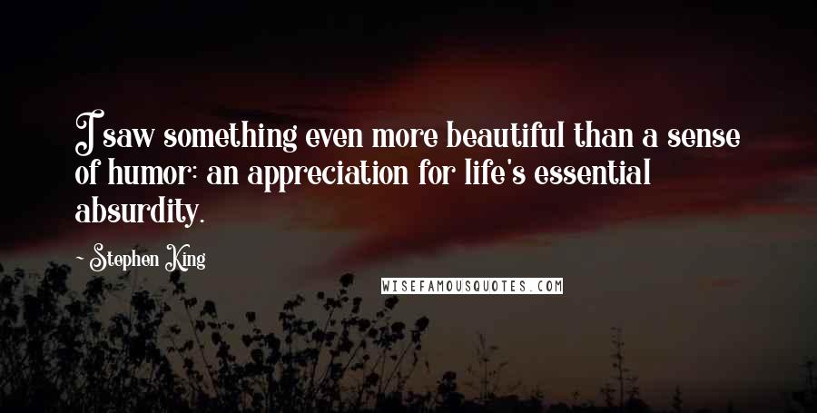 Stephen King Quotes: I saw something even more beautiful than a sense of humor: an appreciation for life's essential absurdity.