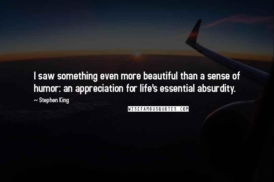 Stephen King Quotes: I saw something even more beautiful than a sense of humor: an appreciation for life's essential absurdity.