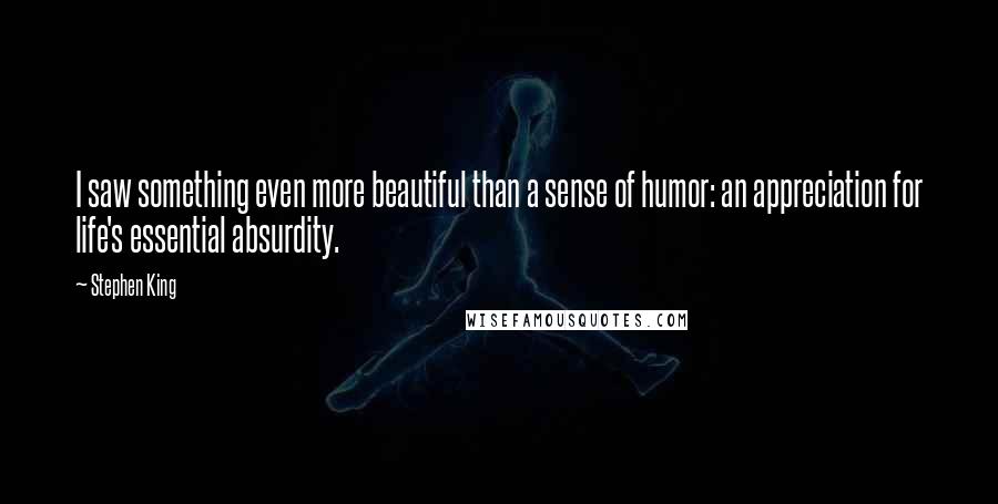 Stephen King Quotes: I saw something even more beautiful than a sense of humor: an appreciation for life's essential absurdity.