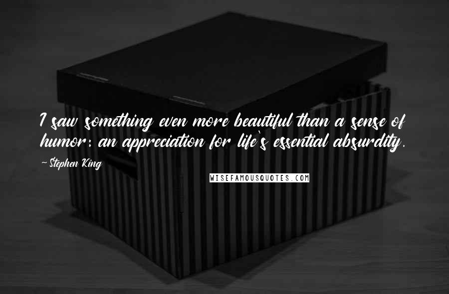 Stephen King Quotes: I saw something even more beautiful than a sense of humor: an appreciation for life's essential absurdity.