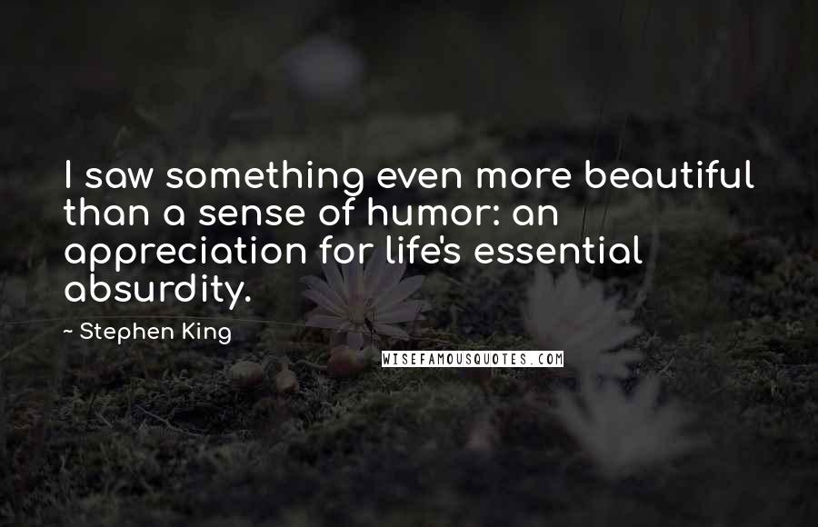 Stephen King Quotes: I saw something even more beautiful than a sense of humor: an appreciation for life's essential absurdity.