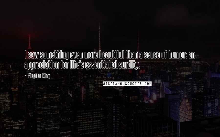 Stephen King Quotes: I saw something even more beautiful than a sense of humor: an appreciation for life's essential absurdity.