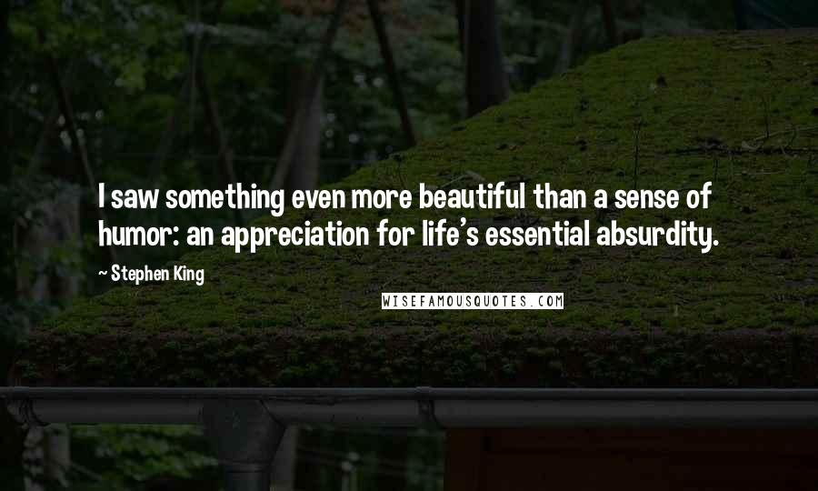 Stephen King Quotes: I saw something even more beautiful than a sense of humor: an appreciation for life's essential absurdity.