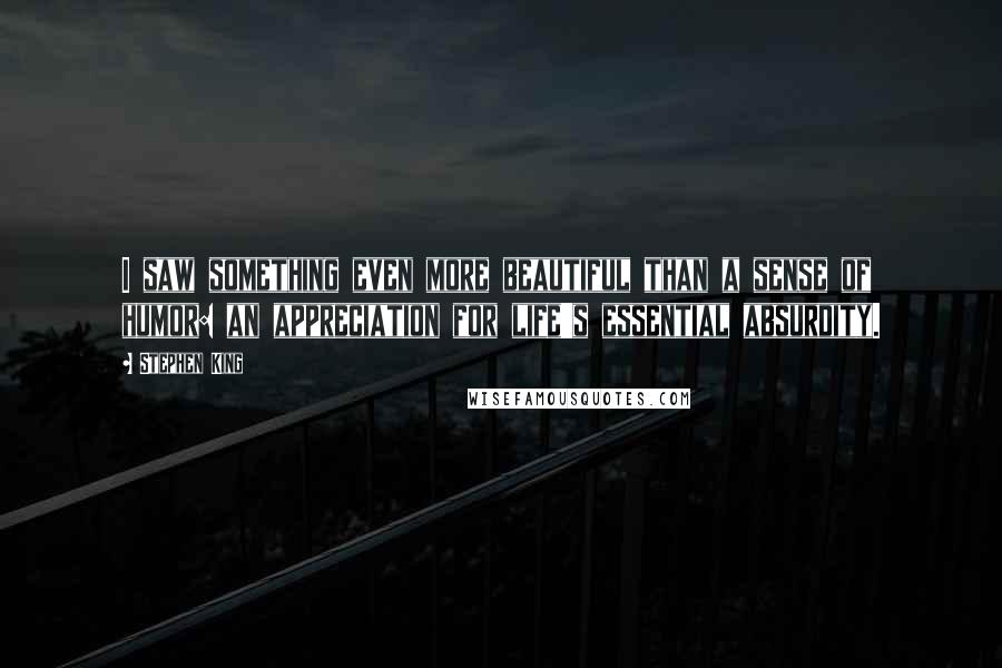 Stephen King Quotes: I saw something even more beautiful than a sense of humor: an appreciation for life's essential absurdity.