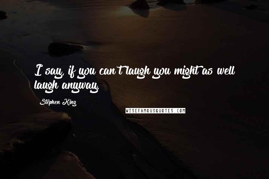 Stephen King Quotes: I say, if you can't laugh you might as well laugh anyway.