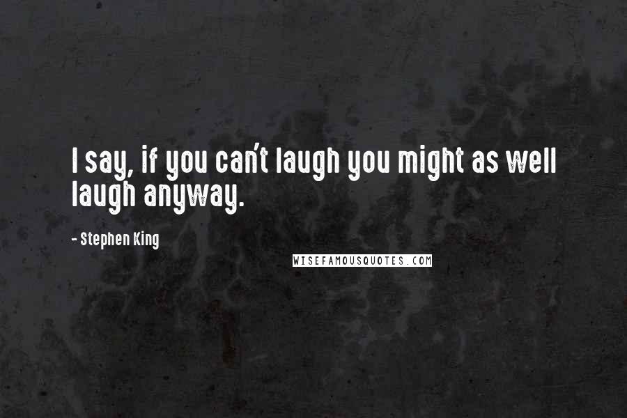 Stephen King Quotes: I say, if you can't laugh you might as well laugh anyway.