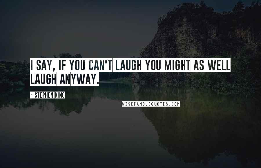 Stephen King Quotes: I say, if you can't laugh you might as well laugh anyway.