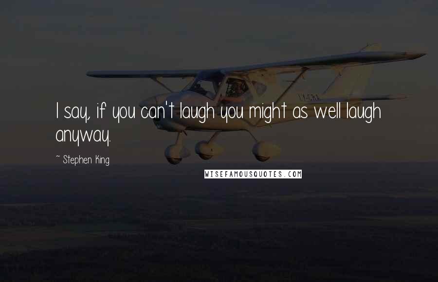 Stephen King Quotes: I say, if you can't laugh you might as well laugh anyway.