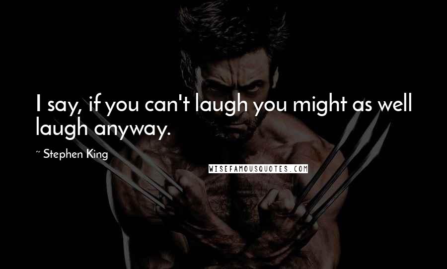 Stephen King Quotes: I say, if you can't laugh you might as well laugh anyway.