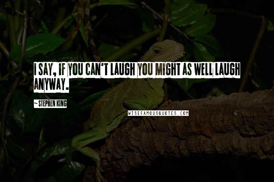 Stephen King Quotes: I say, if you can't laugh you might as well laugh anyway.