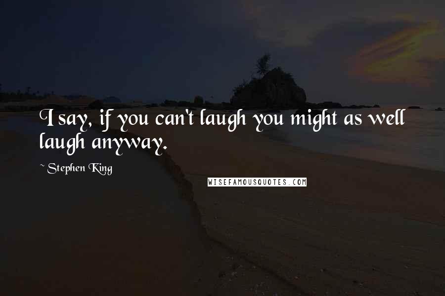 Stephen King Quotes: I say, if you can't laugh you might as well laugh anyway.