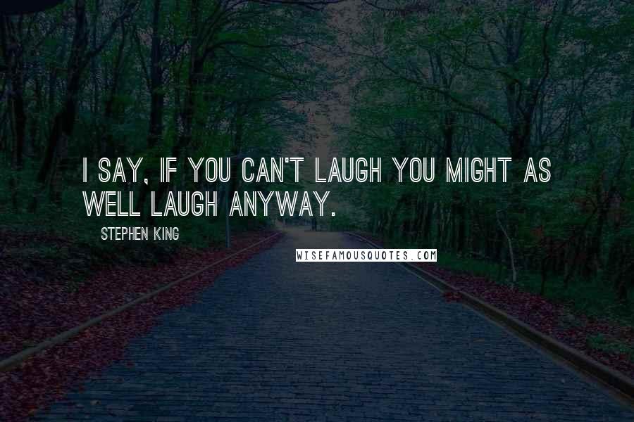 Stephen King Quotes: I say, if you can't laugh you might as well laugh anyway.