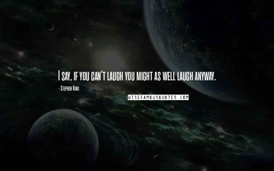 Stephen King Quotes: I say, if you can't laugh you might as well laugh anyway.