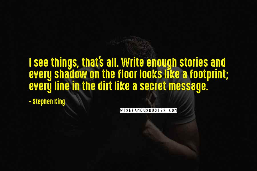 Stephen King Quotes: I see things, that's all. Write enough stories and every shadow on the floor looks like a footprint; every line in the dirt like a secret message.