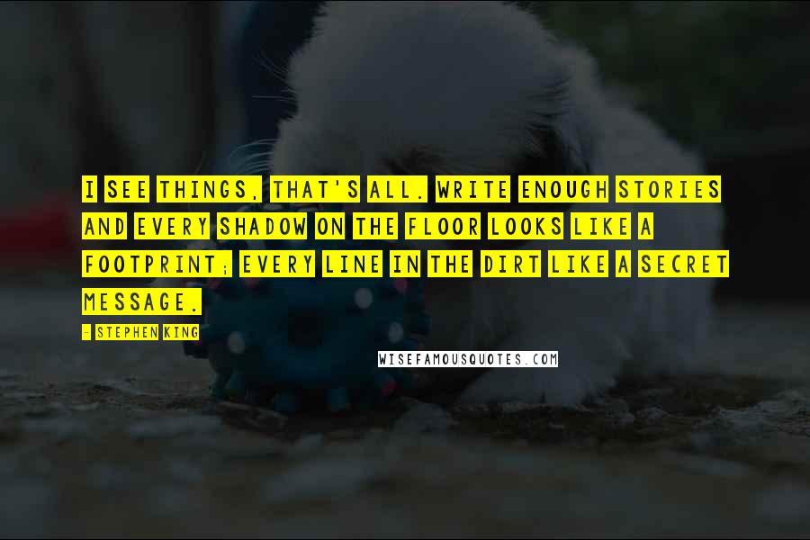 Stephen King Quotes: I see things, that's all. Write enough stories and every shadow on the floor looks like a footprint; every line in the dirt like a secret message.
