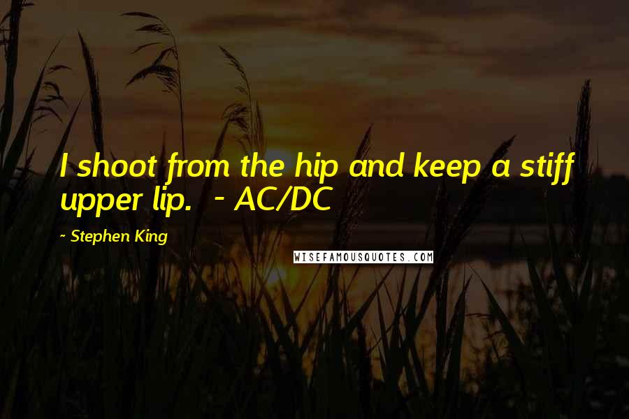 Stephen King Quotes: I shoot from the hip and keep a stiff upper lip.  - AC/DC