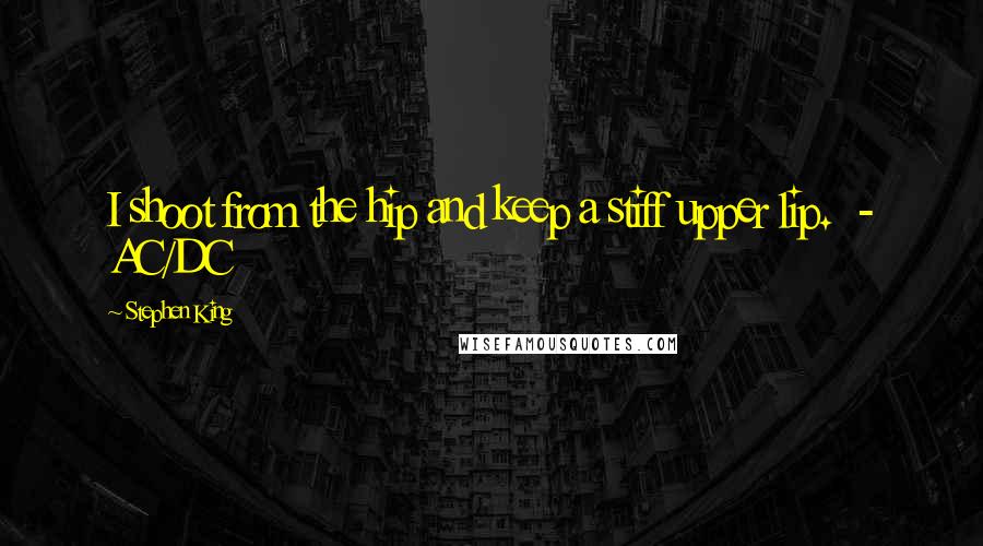 Stephen King Quotes: I shoot from the hip and keep a stiff upper lip.  - AC/DC