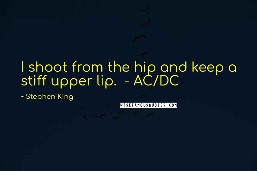 Stephen King Quotes: I shoot from the hip and keep a stiff upper lip.  - AC/DC