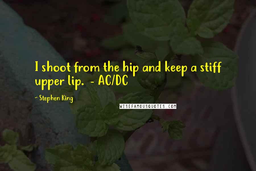 Stephen King Quotes: I shoot from the hip and keep a stiff upper lip.  - AC/DC