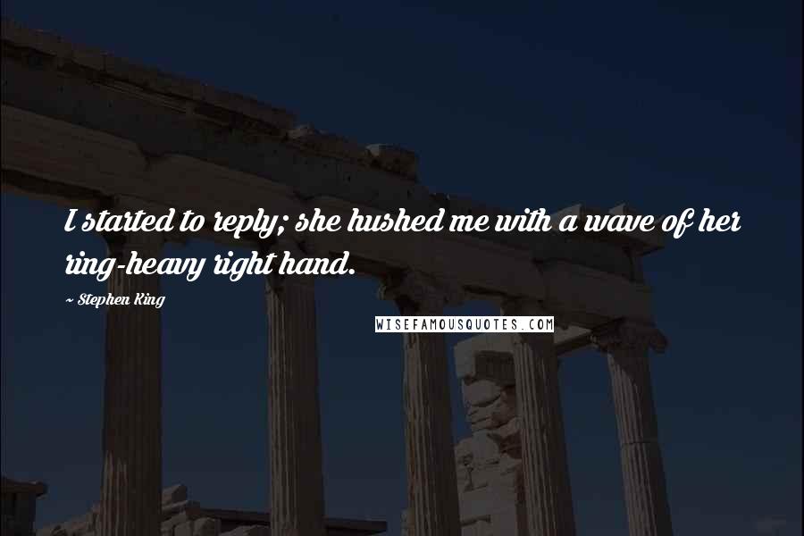 Stephen King Quotes: I started to reply; she hushed me with a wave of her ring-heavy right hand.
