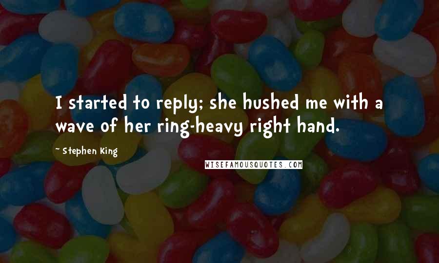 Stephen King Quotes: I started to reply; she hushed me with a wave of her ring-heavy right hand.