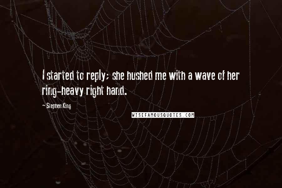 Stephen King Quotes: I started to reply; she hushed me with a wave of her ring-heavy right hand.