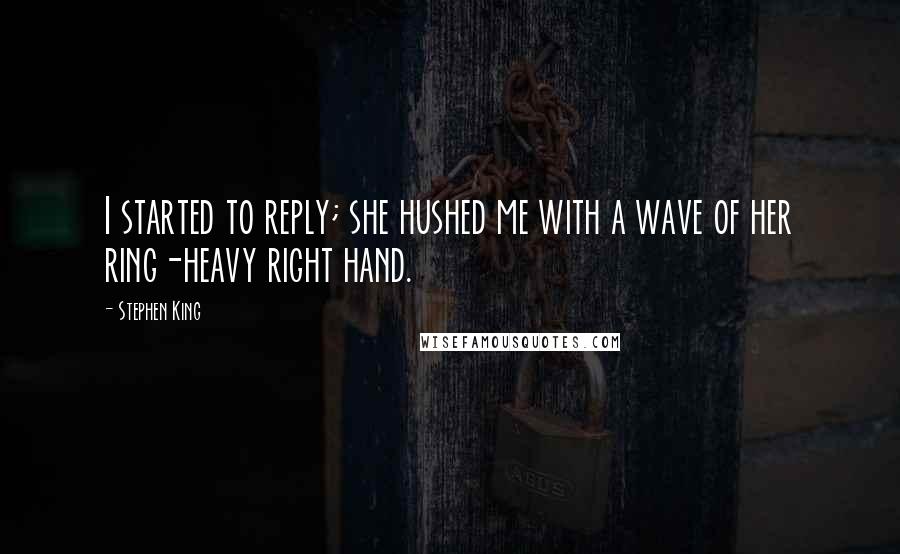 Stephen King Quotes: I started to reply; she hushed me with a wave of her ring-heavy right hand.