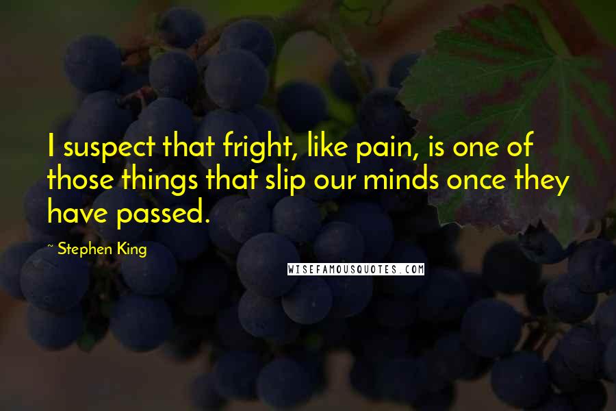 Stephen King Quotes: I suspect that fright, like pain, is one of those things that slip our minds once they have passed.