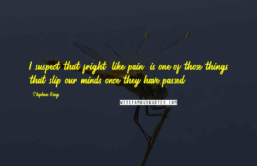 Stephen King Quotes: I suspect that fright, like pain, is one of those things that slip our minds once they have passed.