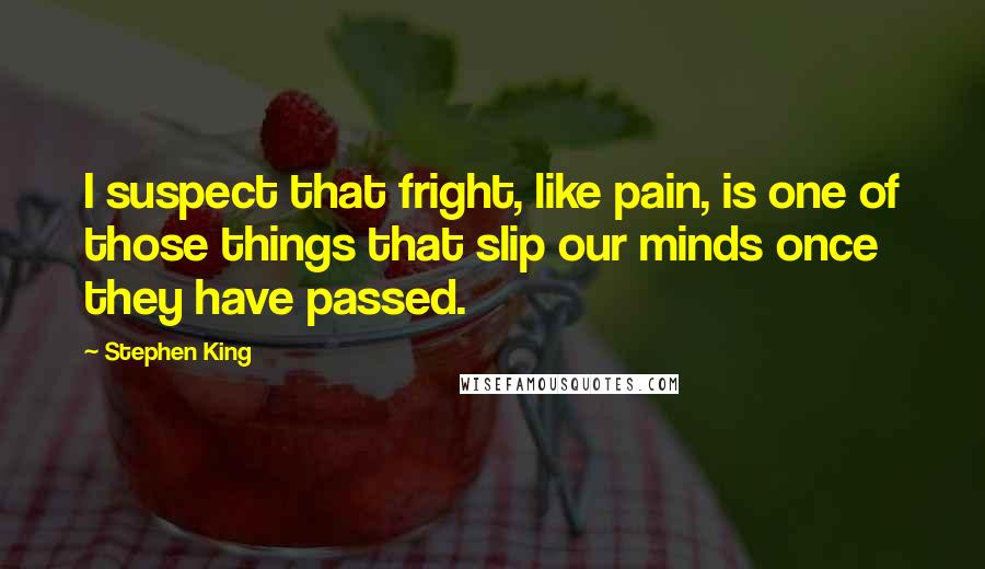 Stephen King Quotes: I suspect that fright, like pain, is one of those things that slip our minds once they have passed.