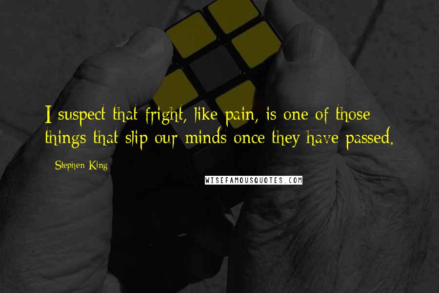 Stephen King Quotes: I suspect that fright, like pain, is one of those things that slip our minds once they have passed.