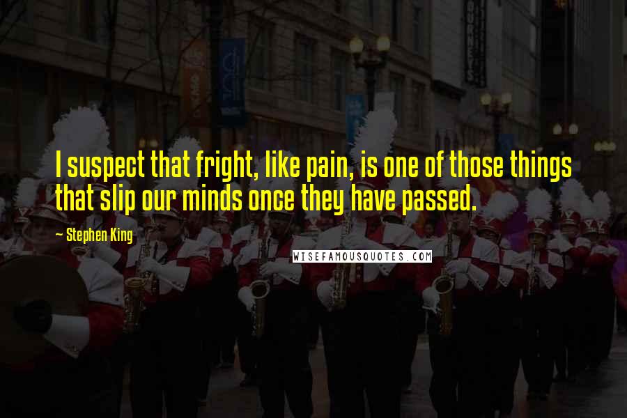 Stephen King Quotes: I suspect that fright, like pain, is one of those things that slip our minds once they have passed.