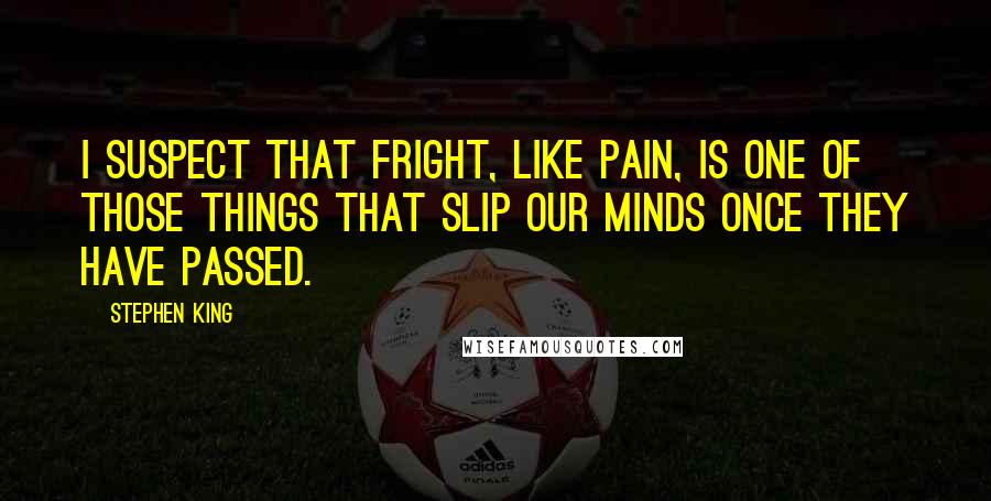 Stephen King Quotes: I suspect that fright, like pain, is one of those things that slip our minds once they have passed.