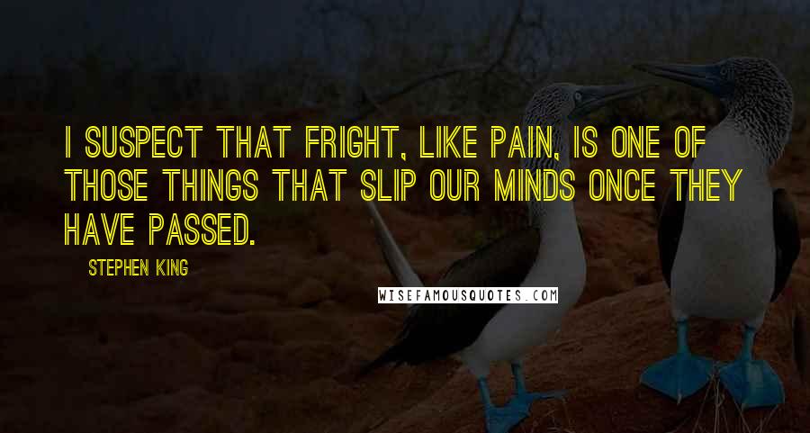 Stephen King Quotes: I suspect that fright, like pain, is one of those things that slip our minds once they have passed.