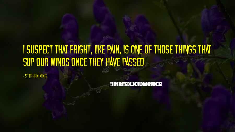 Stephen King Quotes: I suspect that fright, like pain, is one of those things that slip our minds once they have passed.