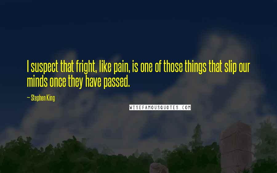 Stephen King Quotes: I suspect that fright, like pain, is one of those things that slip our minds once they have passed.