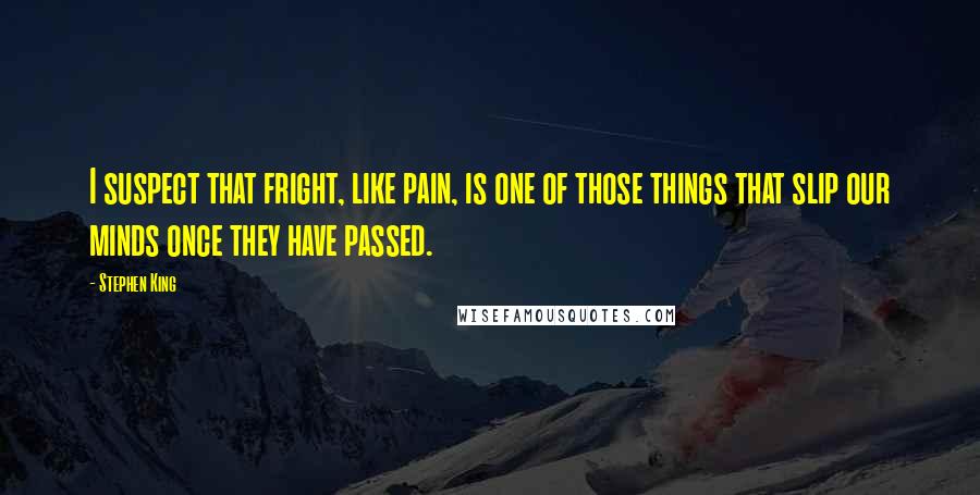 Stephen King Quotes: I suspect that fright, like pain, is one of those things that slip our minds once they have passed.