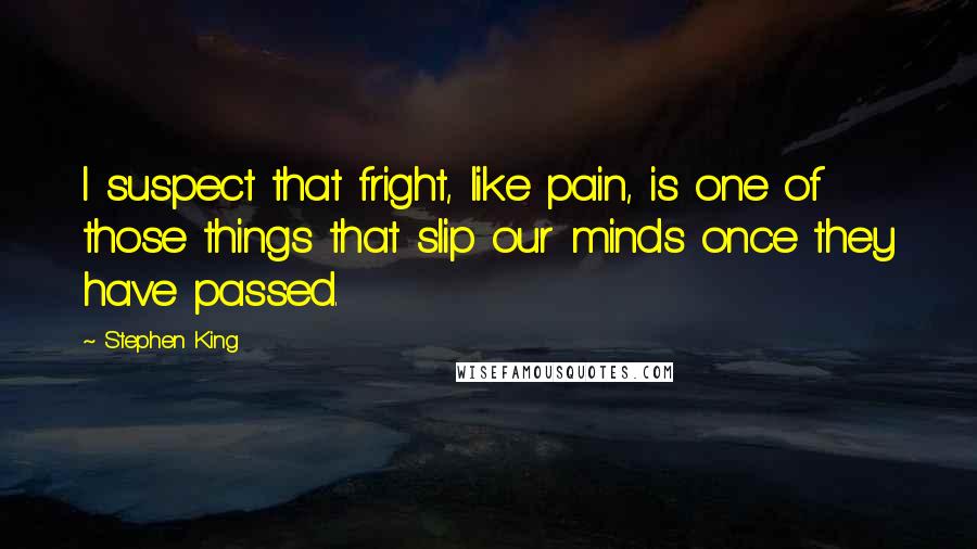 Stephen King Quotes: I suspect that fright, like pain, is one of those things that slip our minds once they have passed.
