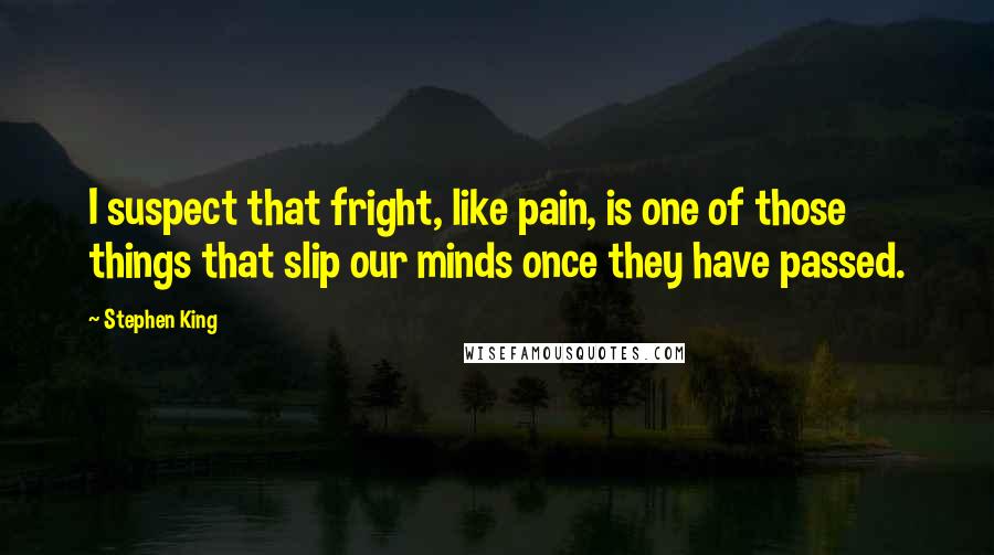 Stephen King Quotes: I suspect that fright, like pain, is one of those things that slip our minds once they have passed.