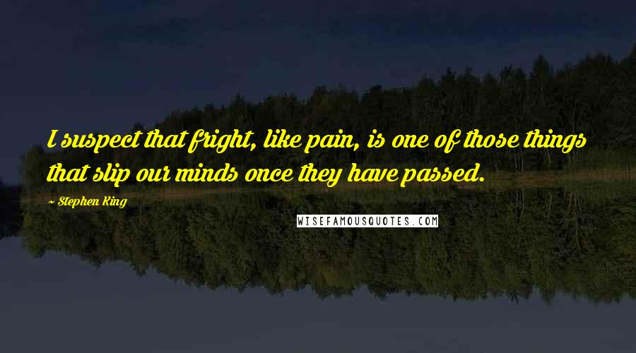 Stephen King Quotes: I suspect that fright, like pain, is one of those things that slip our minds once they have passed.